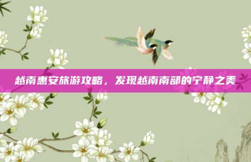 越南惠安旅游攻略,发现越南南部的宁静之美