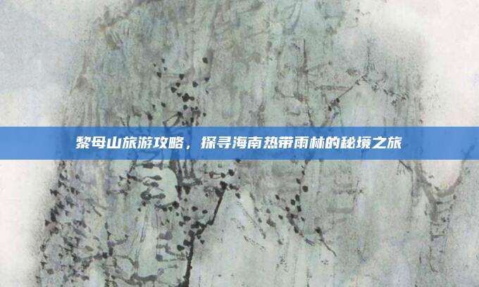 黎母山旅游攻略，探寻海南热带雨林的秘境之旅