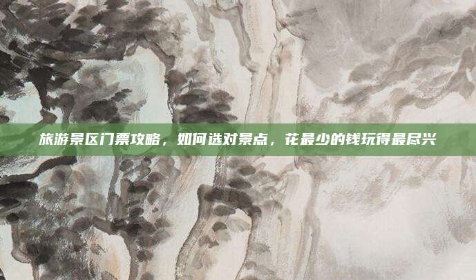 旅游景区门票攻略,如何选对景点,花最少的钱玩得最尽兴