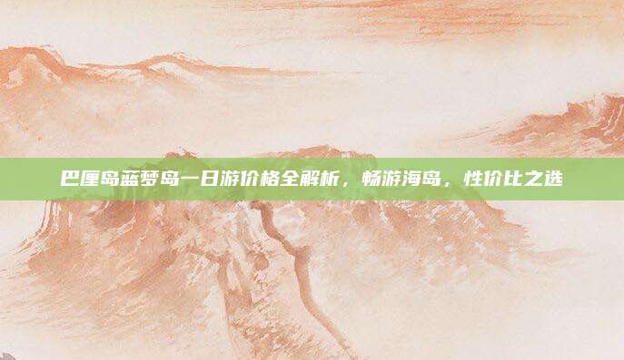 巴厘岛蓝梦岛一日游价格全解析，畅游海岛，性价比之选