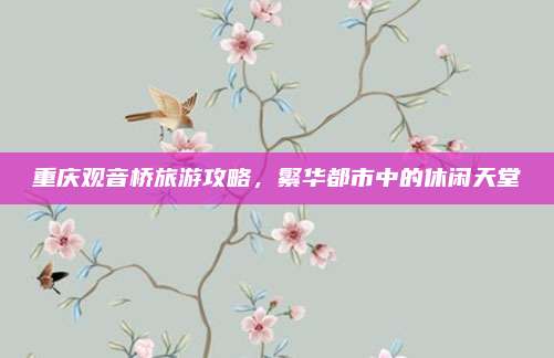 重庆观音桥旅游攻略,繁华都市中的休闲天堂