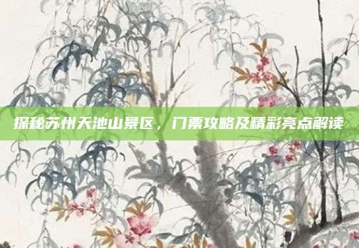 探秘苏州天池山景区，门票攻略及精彩亮点解读