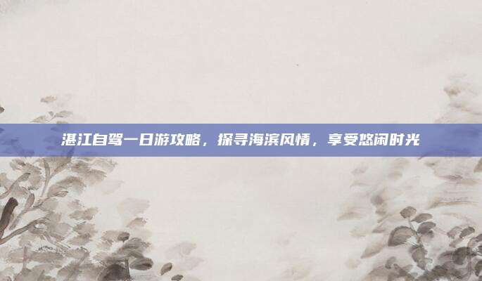 湛江自驾一日游攻略，探寻海滨风情，享受悠闲时光