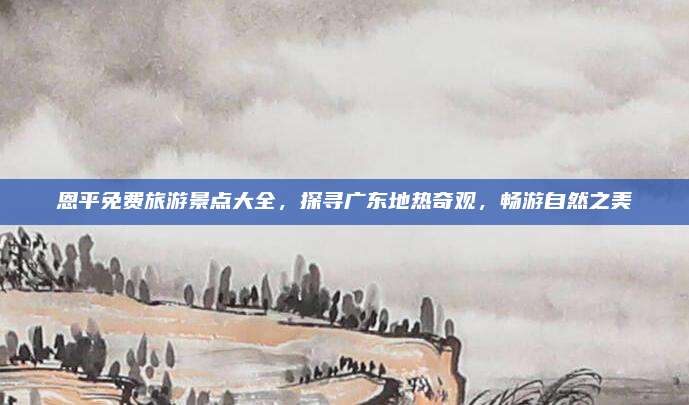 恩平免费旅游景点大全，探寻广东地热奇观，畅游自然之美