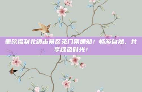 重磅福利北镇市景区免门票通知！畅游自然，共享绿色时光！