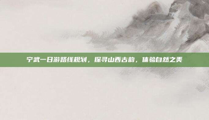 宁武一日游路线规划，探寻山西古韵，体验自然之美