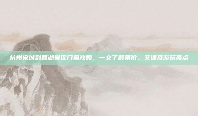 杭州宋城到西湖景区门票攻略，一文了解票价、交通及游玩亮点