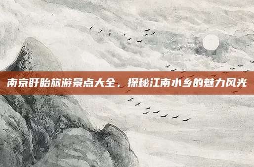 南京盱眙旅游景点大全,探秘江南水乡的魅力风光