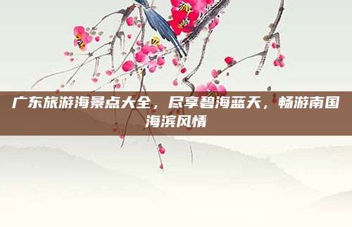 广东旅游海景点大全,尽享碧海蓝天,畅游南国海滨风情