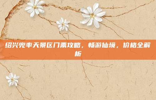 绍兴兜率天景区门票攻略，畅游仙境，价格全解析
