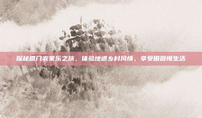 探秘厦门农家乐之旅，体验地道乡村风情，享受田园慢生活