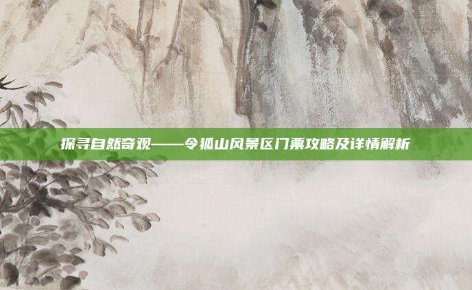 探寻自然奇观——令狐山风景区门票攻略及详情解析