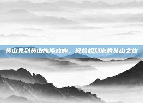 黄山北到黄山旅游攻略，轻松规划您的黄山之旅