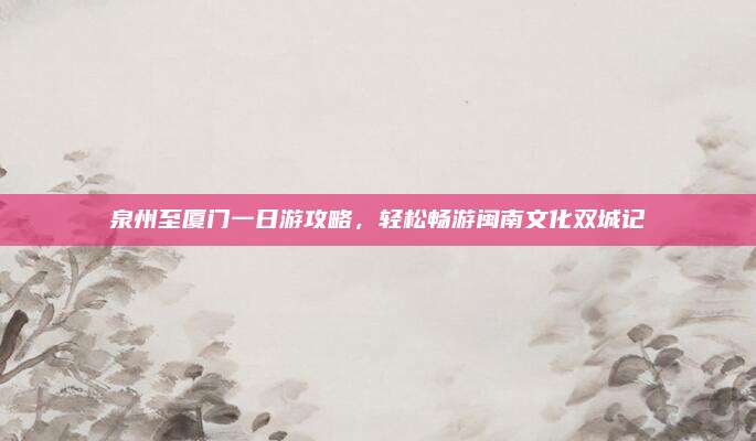 泉州至厦门一日游攻略，轻松畅游闽南文化双城记