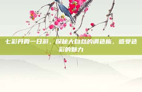 七彩丹霞一日游，探秘大自然的调色板，感受色彩的魅力