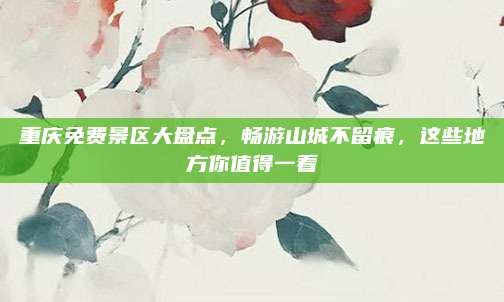 重庆免费景区大盘点,畅游山城不留痕,这些地方你值得一看