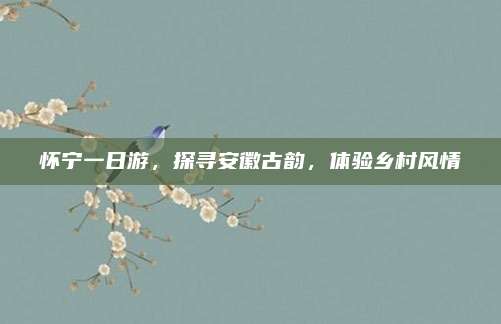 怀宁一日游，探寻安徽古韵，体验乡村风情