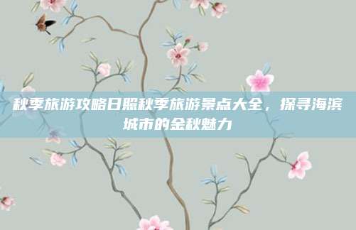 秋季旅游攻略日照秋季旅游景点大全，探寻海滨城市的金秋魅力