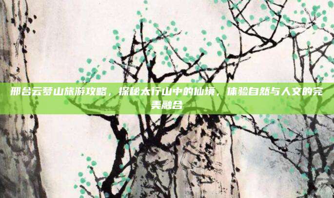 邢台云梦山旅游攻略，探秘太行山中的仙境，体验自然与人文的完美融合