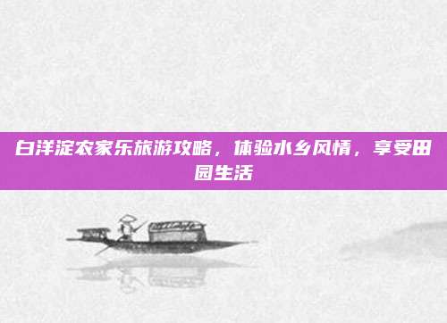 白洋淀农家乐旅游攻略，体验水乡风情，享受田园生活