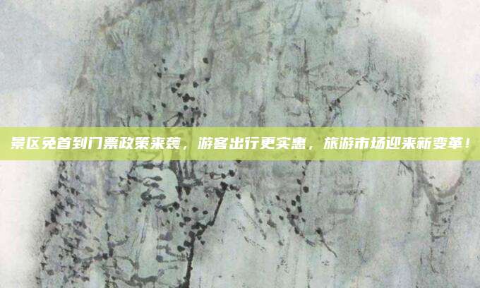 景区免首到门票政策来袭，游客出行更实惠，旅游市场迎来新变革！