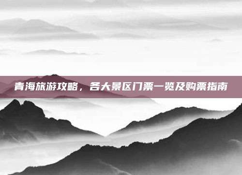 青海旅游攻略，各大景区门票一览及购票指南
