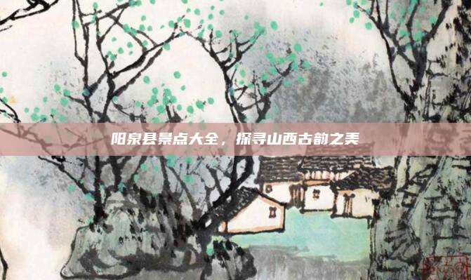 阳泉县景点大全，探寻山西古韵之美