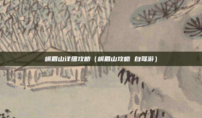 峨眉山详细攻略(峨眉山攻略 自驾游)