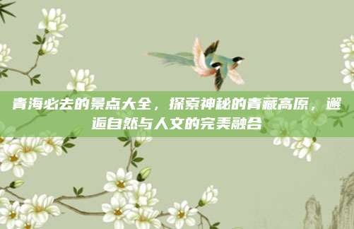 青海必去的景点大全，探索神秘的青藏高原，邂逅自然与人文的完美融合