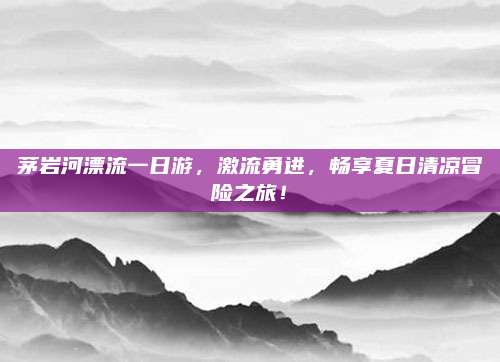 茅岩河漂流一日游,激流勇进,畅享夏日清凉冒险之旅!