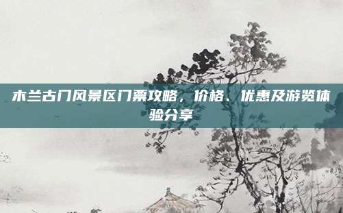 木兰古门风景区门票攻略，价格、优惠及游览体验分享