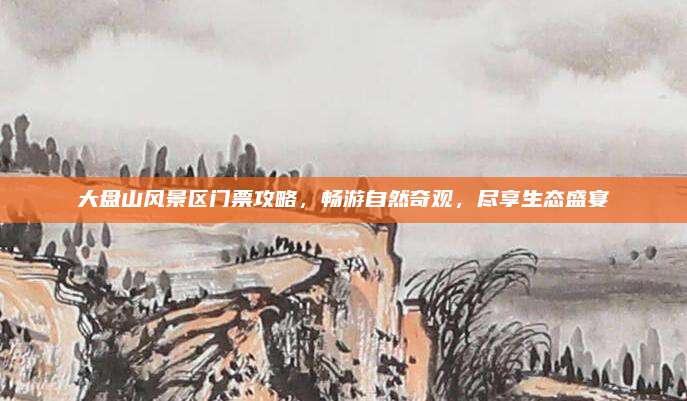 大盘山风景区门票攻略，畅游自然奇观，尽享生态盛宴