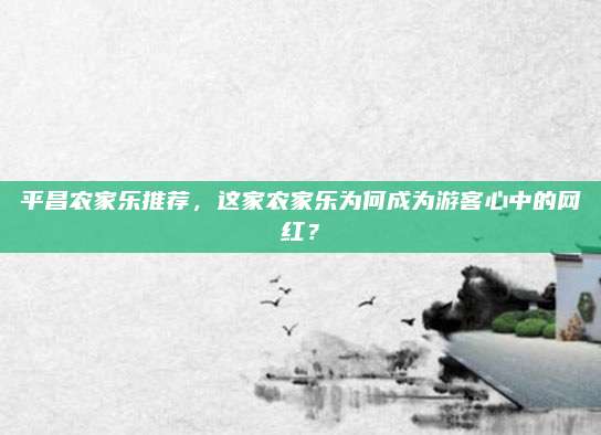 平昌农家乐推荐，这家农家乐为何成为游客心中的网红？