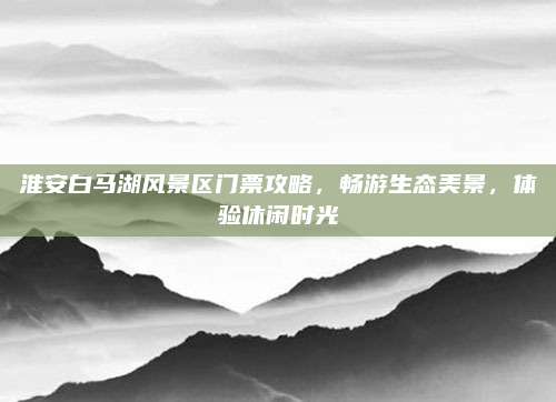 淮安白马湖风景区门票攻略，畅游生态美景，体验休闲时光