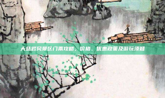 大慈岩风景区门票攻略，价格、优惠政策及游玩须知