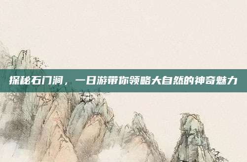 探秘石门涧,一日游带你领略大自然的神奇魅力