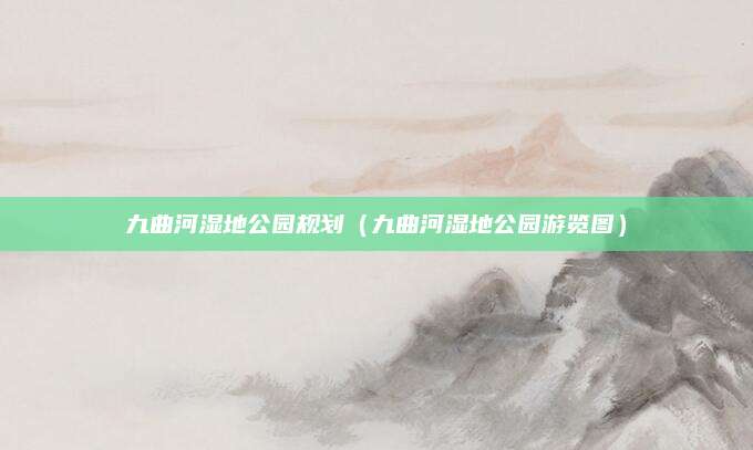九曲河湿地公园规划（九曲河湿地公园游览图）