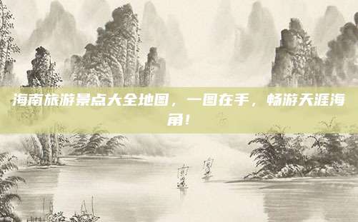 海南旅游景点大全地图，一图在手，畅游天涯海角！