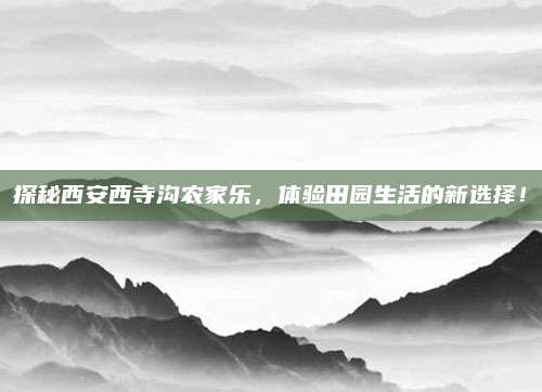 探秘西安西寺沟农家乐，体验田园生活的新选择！