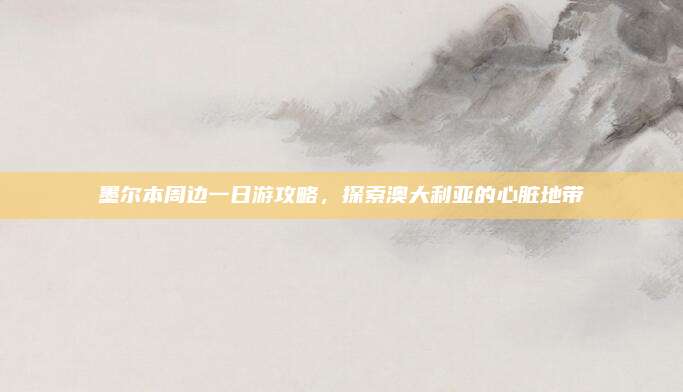 墨尔本周边一日游攻略，探索澳大利亚的心脏地带