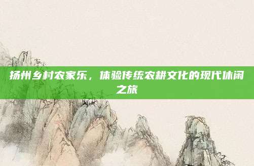 扬州乡村农家乐，体验传统农耕文化的现代休闲之旅