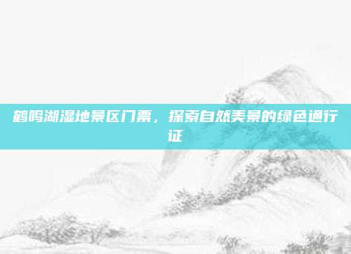 鹤鸣湖湿地景区门票，探索自然美景的绿色通行证