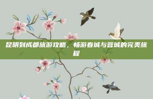昆明到成都旅游攻略，畅游春城与蓉城的完美旅程