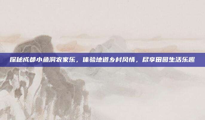 探秘成都小鱼洞农家乐，体验地道乡村风情，尽享田园生活乐趣