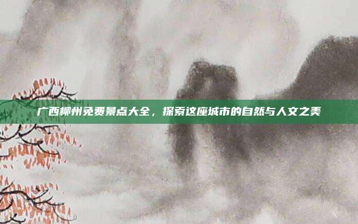 广西柳州免费景点大全，探索这座城市的自然与人文之美