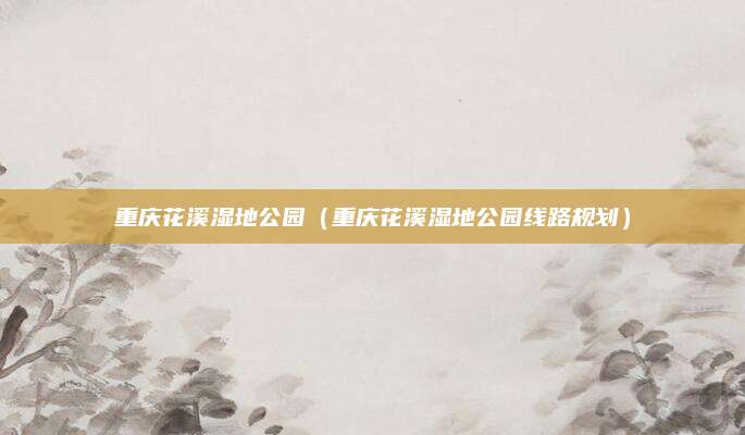 重庆花溪湿地公园(重庆花溪湿地公园线路规划)