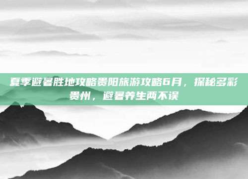 夏季避暑胜地攻略贵阳旅游攻略6月，探秘多彩贵州，避暑养生两不误