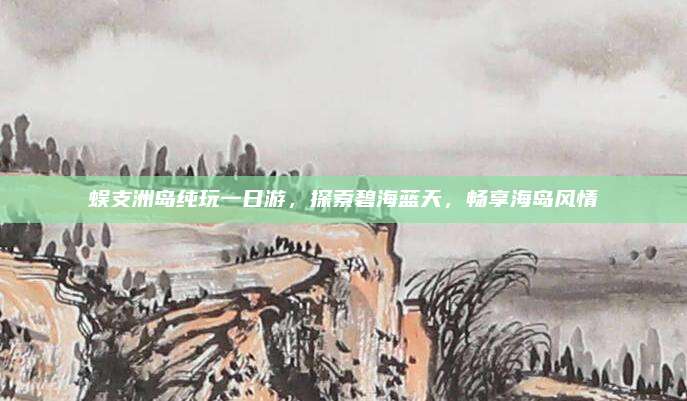 蜈支洲岛纯玩一日游,探索碧海蓝天,畅享海岛风情