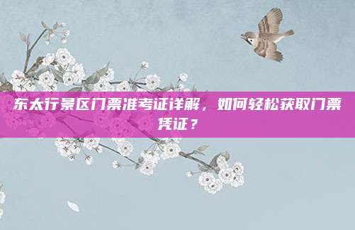 东太行景区门票准考证详解，如何轻松获取门票凭证？