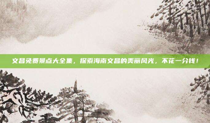 文昌免费景点大全集，探索海南文昌的美丽风光，不花一分钱！